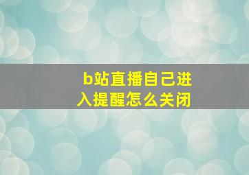 b站直播自己进入提醒怎么关闭