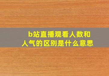 b站直播观看人数和人气的区别是什么意思