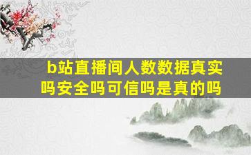 b站直播间人数数据真实吗安全吗可信吗是真的吗