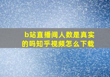 b站直播间人数是真实的吗知乎视频怎么下载