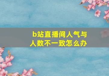 b站直播间人气与人数不一致怎么办