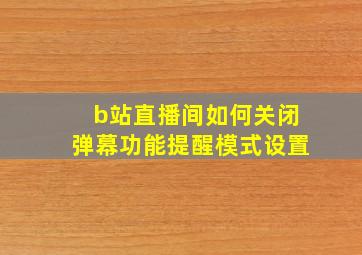 b站直播间如何关闭弹幕功能提醒模式设置