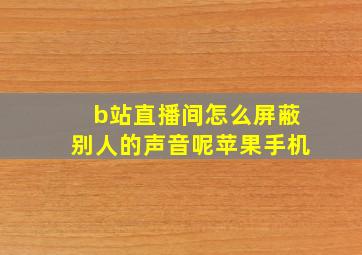 b站直播间怎么屏蔽别人的声音呢苹果手机