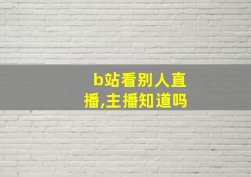 b站看别人直播,主播知道吗