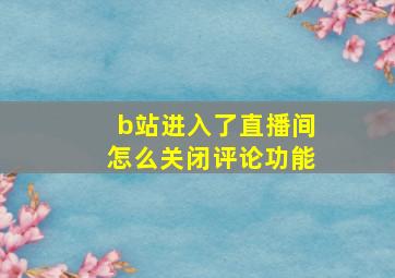 b站进入了直播间怎么关闭评论功能