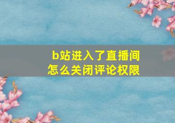 b站进入了直播间怎么关闭评论权限