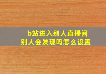 b站进入别人直播间别人会发现吗怎么设置