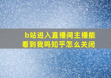 b站进入直播间主播能看到我吗知乎怎么关闭