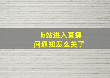 b站进入直播间通知怎么关了