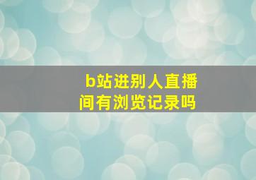 b站进别人直播间有浏览记录吗