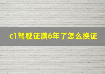 c1驾驶证满6年了怎么换证