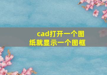 cad打开一个图纸就显示一个图框