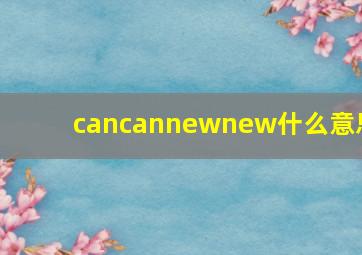 cancannewnew什么意思