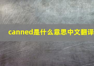 canned是什么意思中文翻译