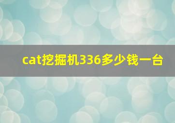 cat挖掘机336多少钱一台