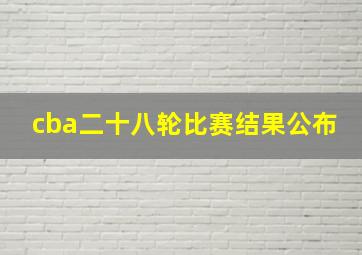 cba二十八轮比赛结果公布