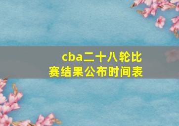 cba二十八轮比赛结果公布时间表