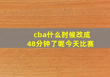 cba什么时候改成48分钟了呢今天比赛