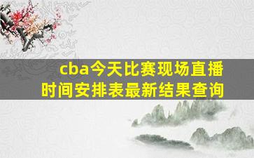 cba今天比赛现场直播时间安排表最新结果查询