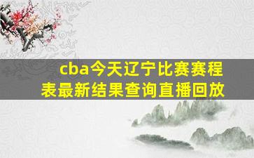 cba今天辽宁比赛赛程表最新结果查询直播回放