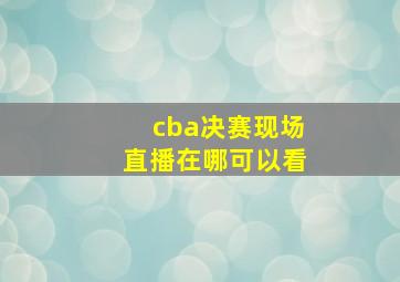 cba决赛现场直播在哪可以看