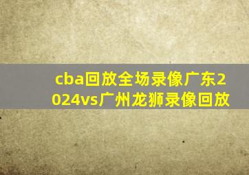 cba回放全场录像广东2024vs广州龙狮录像回放