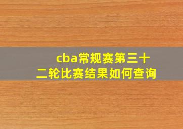 cba常规赛第三十二轮比赛结果如何查询