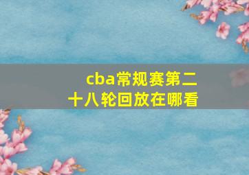 cba常规赛第二十八轮回放在哪看