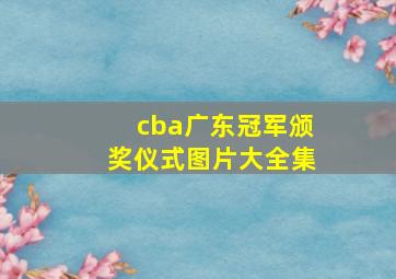 cba广东冠军颁奖仪式图片大全集