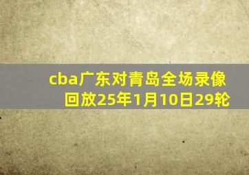 cba广东对青岛全场录像回放25年1月10日29轮