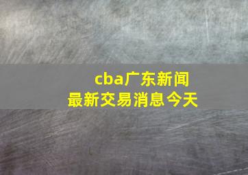 cba广东新闻最新交易消息今天