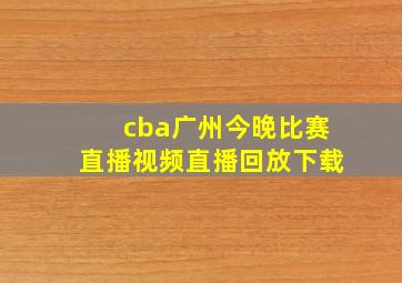 cba广州今晚比赛直播视频直播回放下载