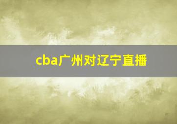 cba广州对辽宁直播