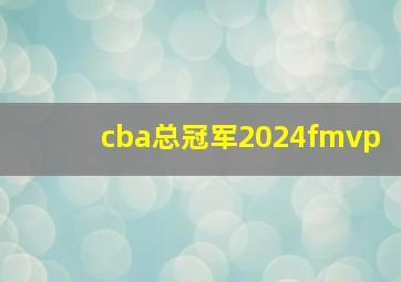 cba总冠军2024fmvp