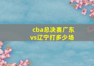 cba总决赛广东vs辽宁打多少场