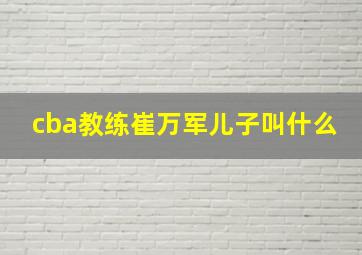 cba教练崔万军儿子叫什么