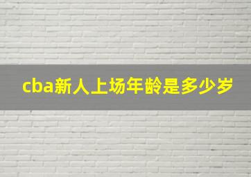 cba新人上场年龄是多少岁