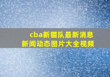 cba新疆队最新消息新闻动态图片大全视频