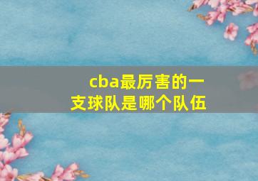 cba最厉害的一支球队是哪个队伍