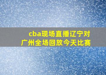 cba现场直播辽宁对广州全场回放今天比赛