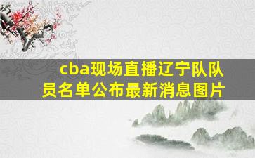 cba现场直播辽宁队队员名单公布最新消息图片