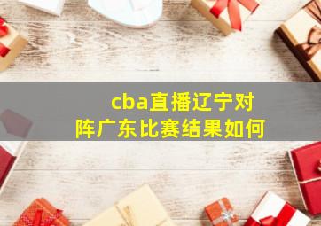 cba直播辽宁对阵广东比赛结果如何