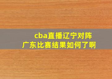 cba直播辽宁对阵广东比赛结果如何了啊