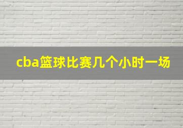 cba篮球比赛几个小时一场