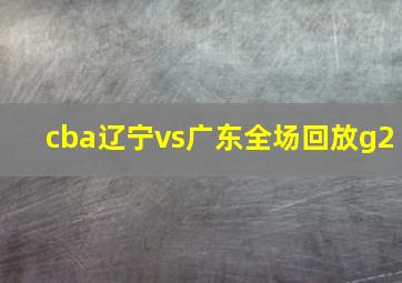 cba辽宁vs广东全场回放g2