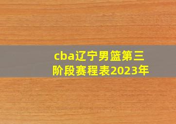 cba辽宁男篮第三阶段赛程表2023年