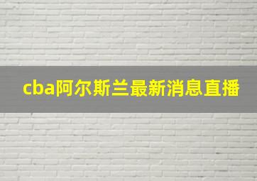 cba阿尔斯兰最新消息直播