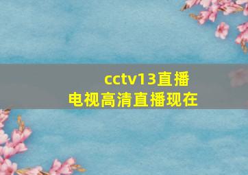 cctv13直播电视高清直播现在