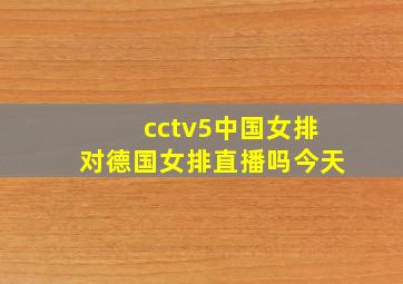 cctv5中国女排对德国女排直播吗今天