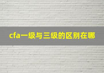 cfa一级与三级的区别在哪